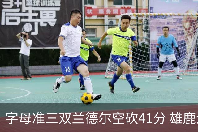 字母准三双兰德尔空砍41分 雄鹿淘汰尼克斯